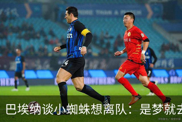 巴埃纳谈小蜘蛛想离队：是梦就去追，但如果球队不卖他也得接受