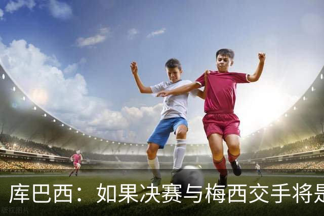 库巴西：如果决赛与梅西交手将是梦想成真 阿尔瓦雷斯确实很难防