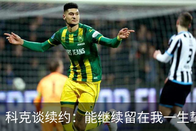 科克谈续约：能继续留在我一生挚爱的俱乐部，是我莫大的荣幸