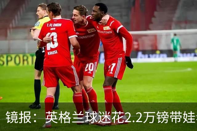 镜报：英格兰球迷花2.2万镑带娃看世界杯，但称买不起英格兰球票