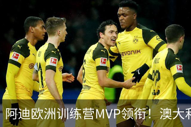 阿迪欧洲训练营MVP领衔！澳大利亚6月21日以年轻阵容对阵中国男篮