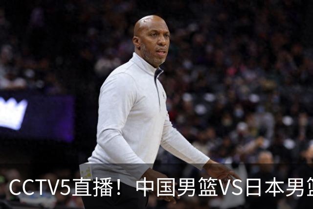 CCTV5直播！中国男篮VS日本男篮，2大NBA球员缺阵，杨瀚森胡金秋2选1